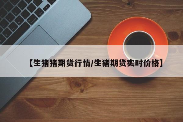 【生猪猪期货行情/生猪期货实时价格】