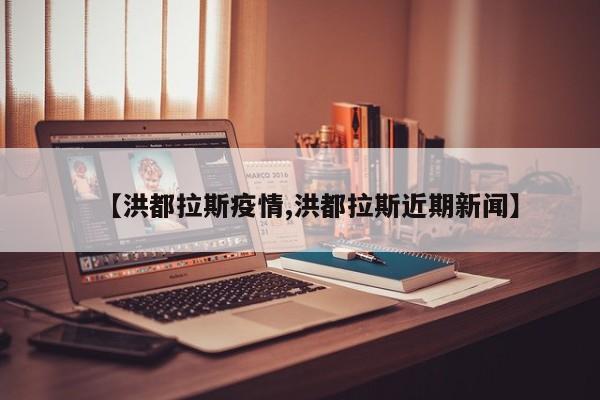【洪都拉斯疫情,洪都拉斯近期新闻】