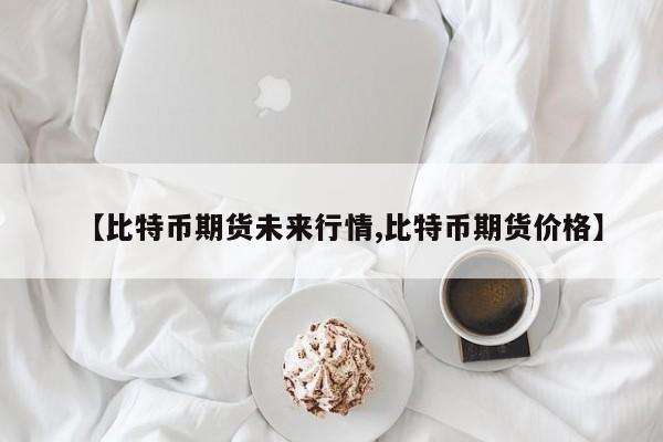 【比特币期货未来行情,比特币期货价格】