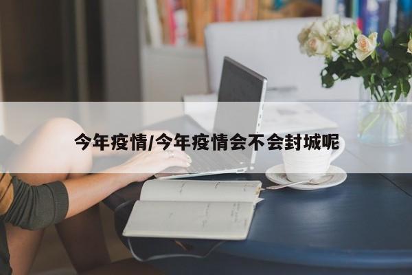 今年疫情/今年疫情会不会封城呢