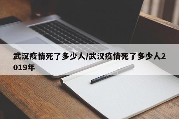 武汉疫情死了多少人/武汉疫情死了多少人2019年