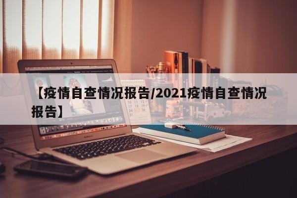 【疫情自查情况报告/2021疫情自查情况报告】