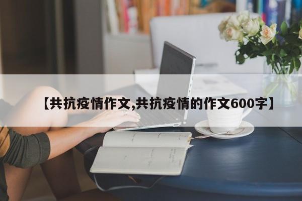 【共抗疫情作文,共抗疫情的作文600字】