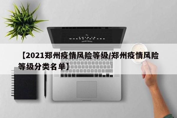 【2021郑州疫情风险等级/郑州疫情风险等级分类名单】