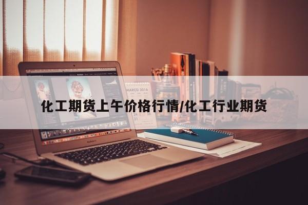化工期货上午价格行情/化工行业期货