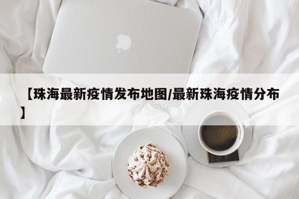 【珠海最新疫情发布地图/最新珠海疫情分布】