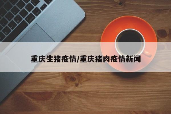 重庆生猪疫情/重庆猪肉疫情新闻