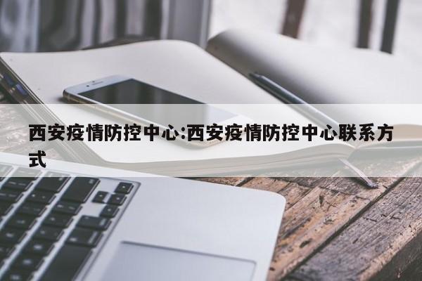 西安疫情防控中心:西安疫情防控中心联系方式