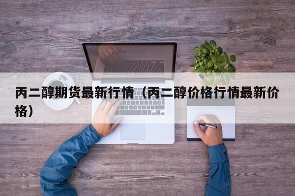 丙二醇期货最新行情(丙二醇价格行情最新价格)