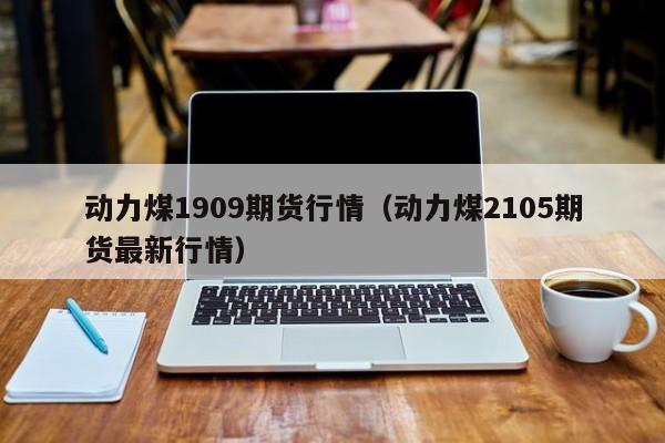 动力煤1909期货行情(动力煤2105期货最新行情)