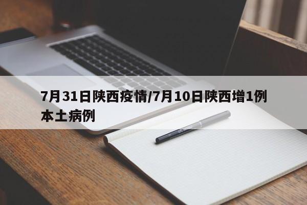 7月31日陕西疫情/7月10日陕西增1例本土病例