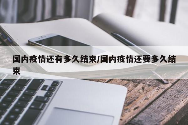 国内疫情还有多久结束/国内疫情还要多久结束