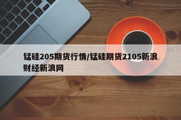 锰硅205期货行情/锰硅期货2105新浪财经新浪网