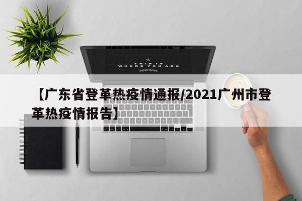 【广东省登革热疫情通报/2021广州市登革热疫情报告】