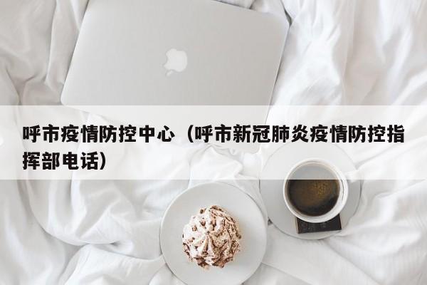 呼市疫情防控中心(呼市新冠肺炎疫情防控指挥部电话)