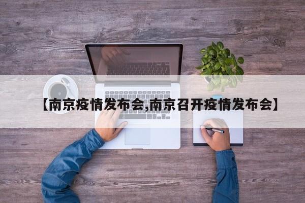 【南京疫情发布会,南京召开疫情发布会】