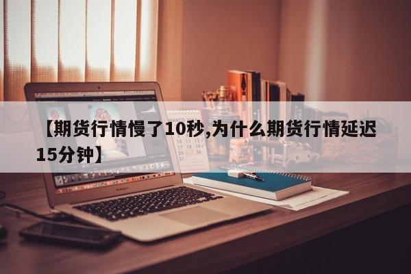 【期货行情慢了10秒,为什么期货行情延迟15分钟】