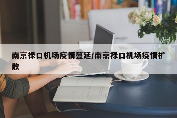 南京禄口机场疫情蔓延/南京禄口机场疫情扩散