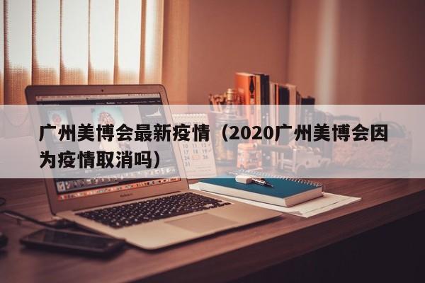 广州美博会最新疫情(2020广州美博会因为疫情取消吗)