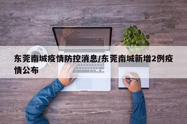 东莞南城疫情防控消息/东莞南城新增2例疫情公布