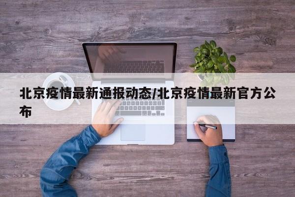 北京疫情最新通报动态/北京疫情最新官方公布