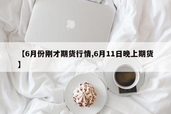 【6月份刚才期货行情,6月11日晚上期货】