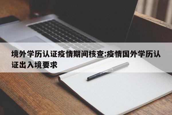 境外学历认证疫情期间核查:疫情国外学历认证出入境要求