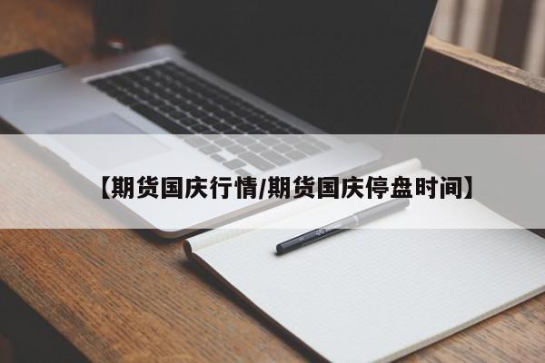 【期货国庆行情/期货国庆停盘时间】