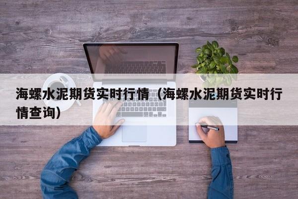 海螺水泥期货实时行情(海螺水泥期货实时行情查询)
