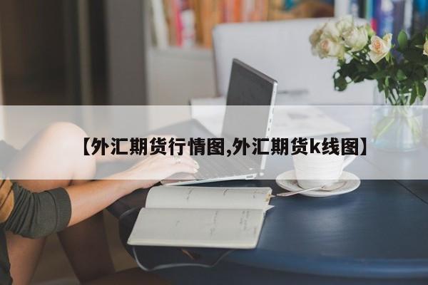 【外汇期货行情图,外汇期货k线图】