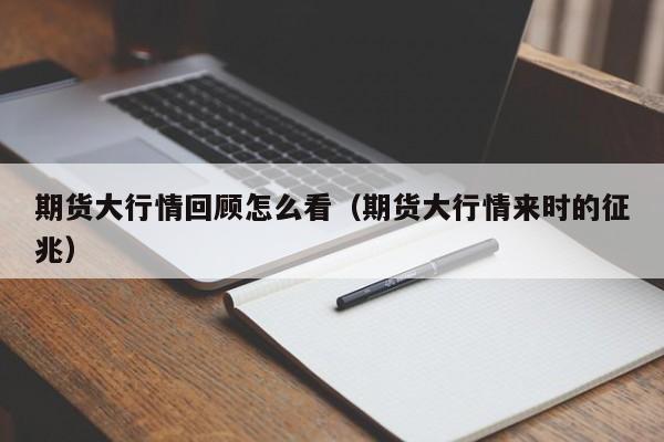 期货大行情回顾怎么看(期货大行情来时的征兆)