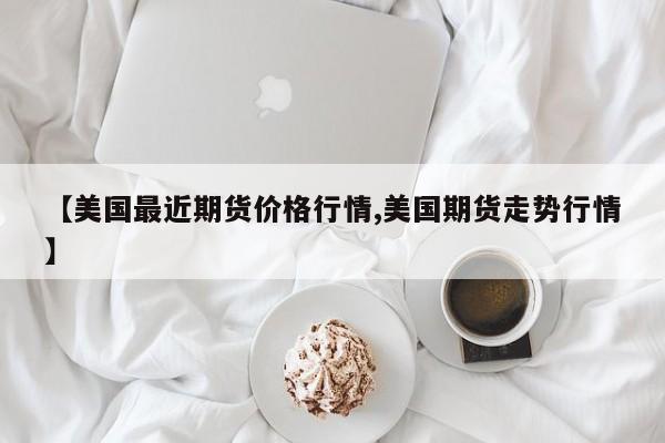 【美国最近期货价格行情,美国期货走势行情】