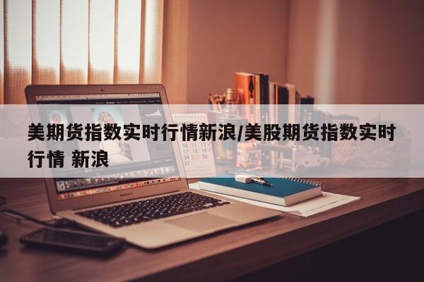 美期货指数实时行情新浪/美股期货指数实时行情 新浪