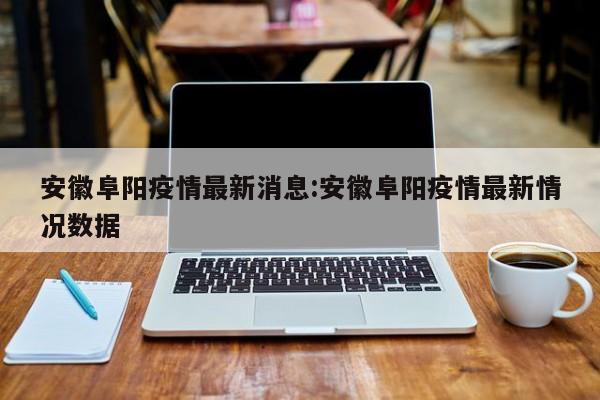 安徽阜阳疫情最新消息:安徽阜阳疫情最新情况数据