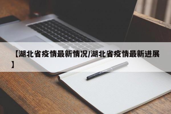 【湖北省疫情最新情况/湖北省疫情最新进展】