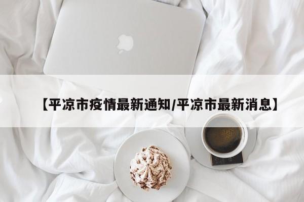 【平凉市疫情最新通知/平凉市最新消息】