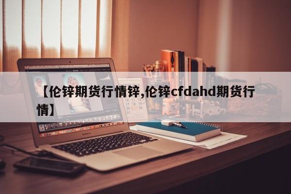 【伦锌期货行情锌,伦锌cfdahd期货行情】