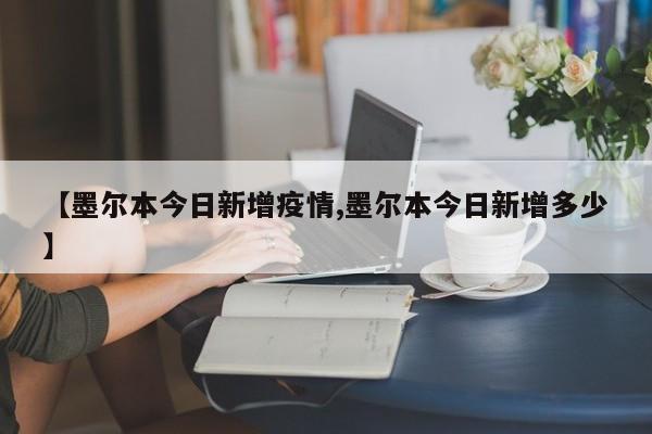 【墨尔本今日新增疫情,墨尔本今日新增多少】