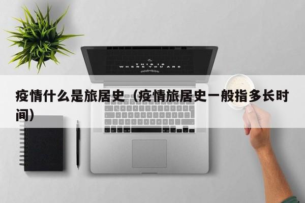 疫情什么是旅居史(疫情旅居史一般指多长时间)