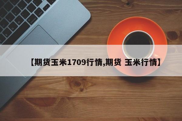 【期货玉米1709行情,期货 玉米行情】
