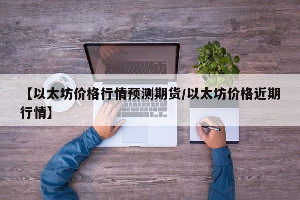 【以太坊价格行情预测期货/以太坊价格近期行情】