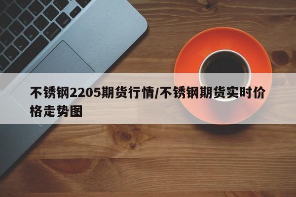 不锈钢2205期货行情/不锈钢期货实时价格走势图