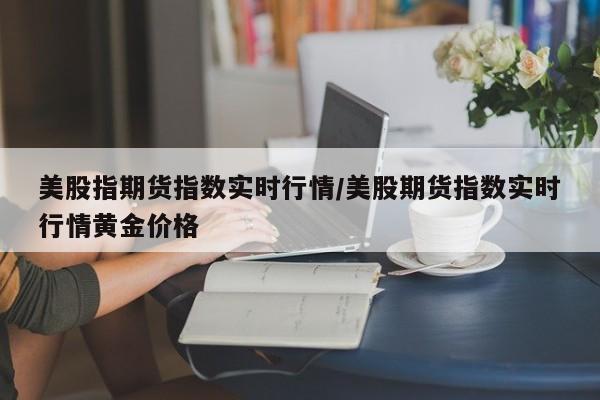 美股指期货指数实时行情/美股期货指数实时行情黄金价格