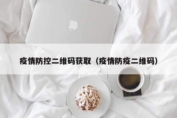 疫情防控二维码获取(疫情防疫二维码)