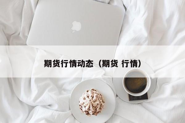 期货行情动态(期货 行情)