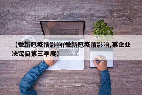 【受新冠疫情影响/受新冠疫情影响,某企业决定自第三季度】
