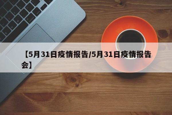 【5月31日疫情报告/5月31日疫情报告会】