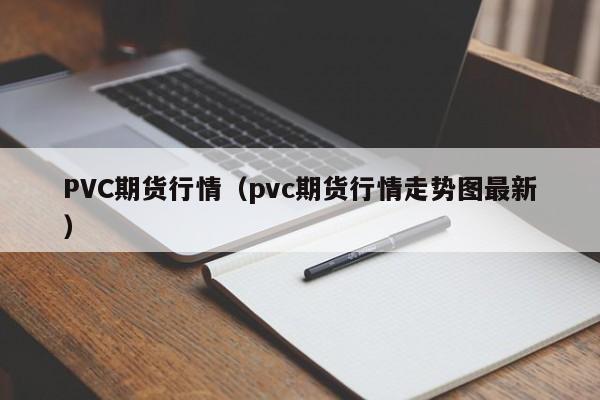 PVC期货行情(pvc期货行情走势图最新)