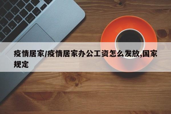 疫情居家/疫情居家办公工资怎么发放,国家规定