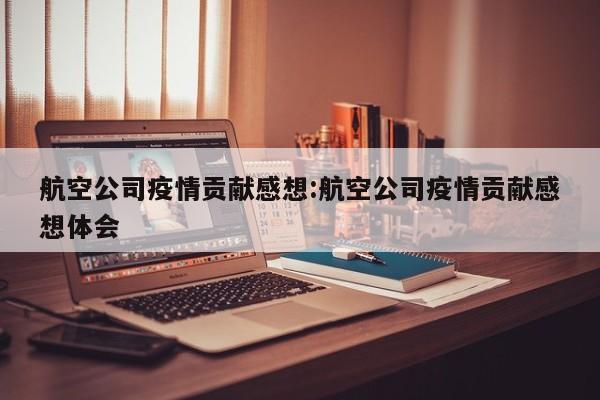 航空公司疫情贡献感想:航空公司疫情贡献感想体会